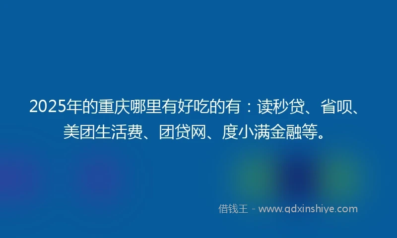 2025年的重庆哪里有好吃的有：读秒贷、省呗、美团生活费、团贷网、度小满金融等。