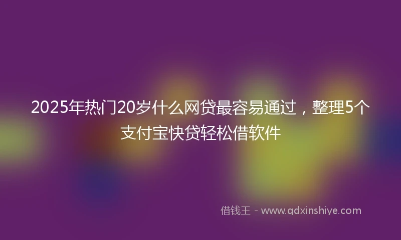 2025年热门20岁什么网贷最容易通过,整理5个支付宝快贷轻松借软件