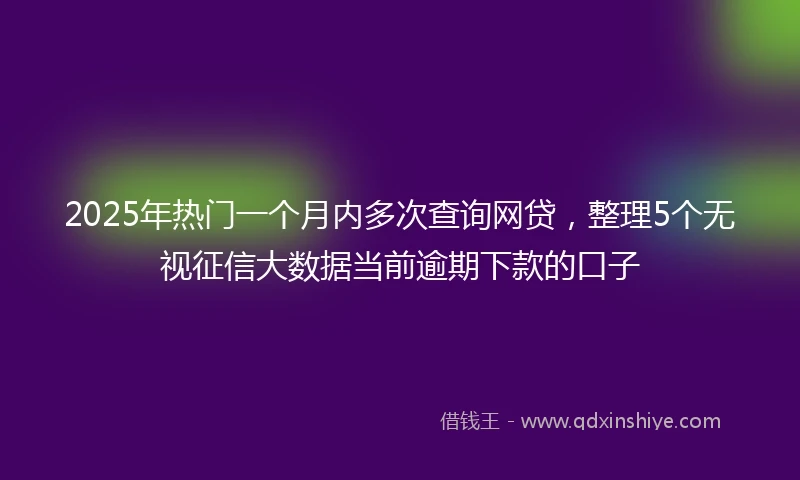 2025年热门一个月内多次查询网贷，整理5个无视征信大数据当前逾期下款的口子