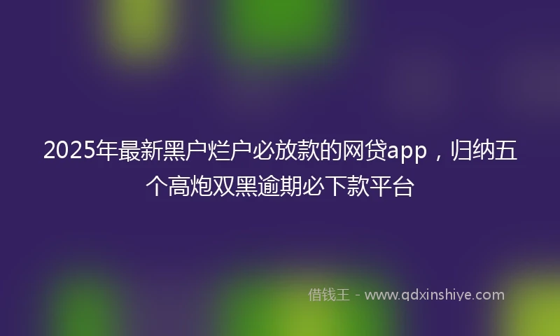 2025年最新黑户烂户必放款的网贷app,归纳五个高炮双黑逾期必下款平台