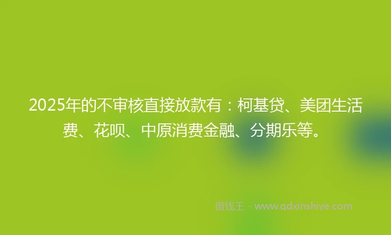 2025年的不审核直接放款有:柯基贷、美团生活费、花呗、中原消费金融、分期乐等。
