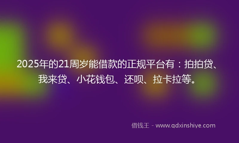 2025年的21周岁能借款的正规平台有：拍拍贷、我来贷、小花钱包、还呗、拉卡拉等。