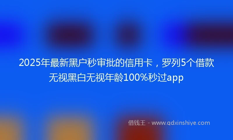 2025年最新黑户秒审批的信用卡,罗列5个借款无视黑白无视年龄100%秒过app