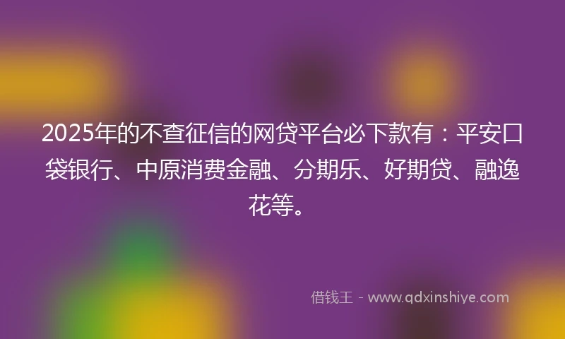 2025年的不查征信的网贷平台必下款有:平安口袋银行、中原消费金融、分期乐、好期贷、融逸花等。