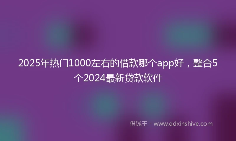 2025年热门1000左右的借款哪个app好，整合5个2024最新贷款软件