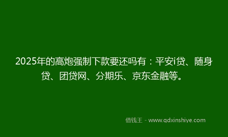 2025年的高炮强制下款要还吗有:平安i贷、随身贷、团贷网、分期乐、京东金融等。