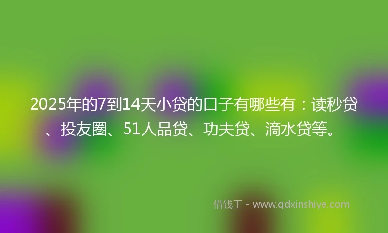 2025年的7到14天小贷的口子有哪些有:读秒贷、投友圈、51人品贷、功夫贷、滴水贷等。