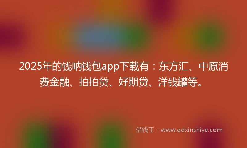 2025年的钱呐钱包app下载有：东方汇、中原消费金融、拍拍贷、好期贷、洋钱罐等。