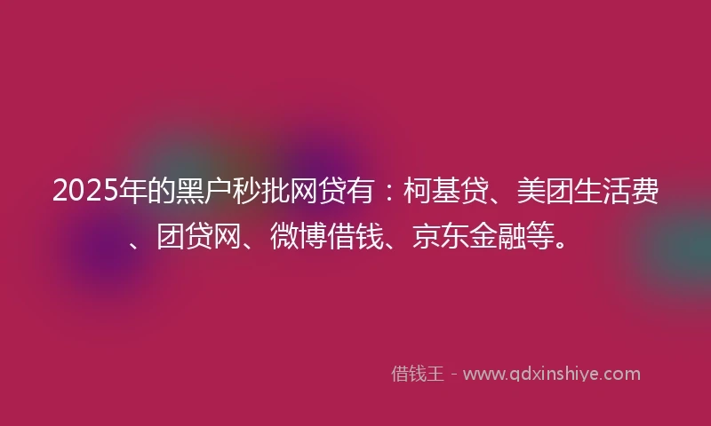 2025年的黑户秒批网贷有：柯基贷、美团生活费、团贷网、微博借钱、京东金融等。