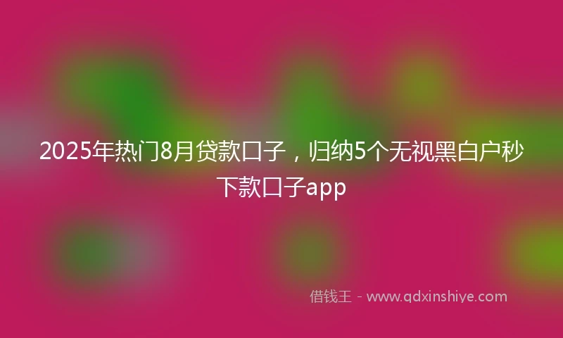 2025年热门8月贷款口子，归纳5个无视黑白户秒下款口子app