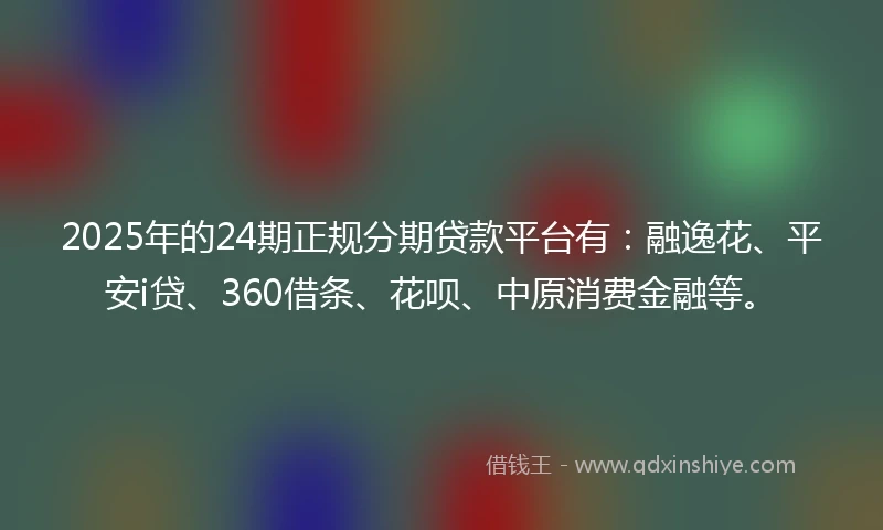 2025年的24期正规分期贷款平台有:融逸花、平安i贷、360借条、花呗、中原消费金融等。