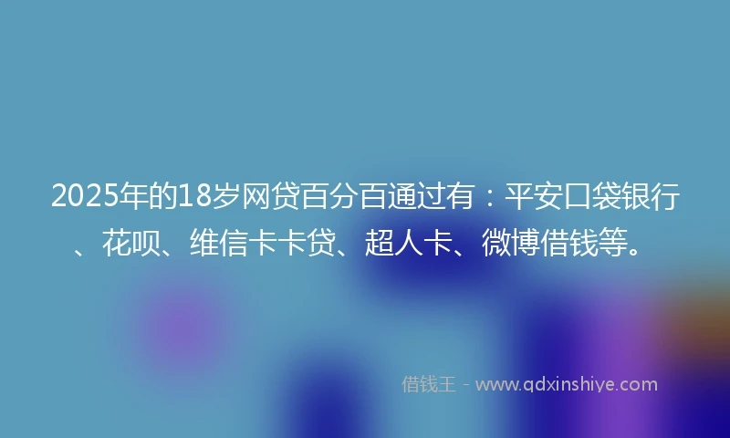 2025年的18岁网贷百分百通过有:平安口袋银行、花呗、维信卡卡贷、超人卡、微博借钱等。