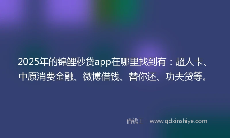 2025年的锦鲤秒贷app在哪里找到有：超人卡、中原消费金融、微博借钱、替你还、功夫贷等。