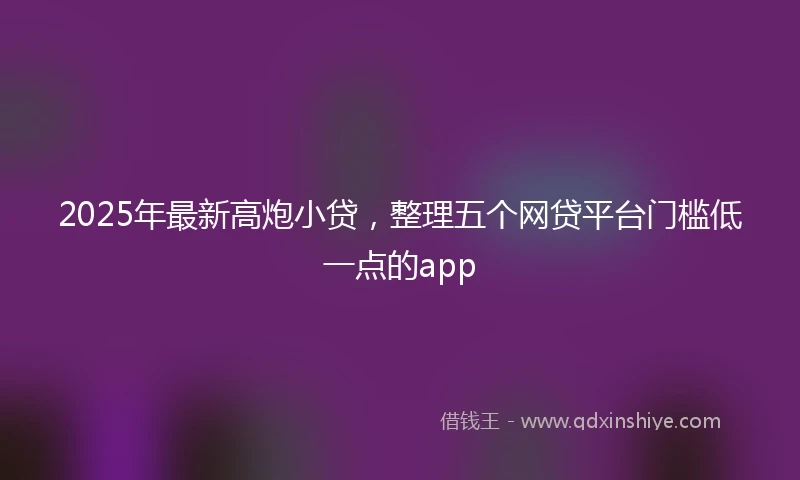 2025年最新高炮小贷，整理五个网贷平台门槛低一点的app