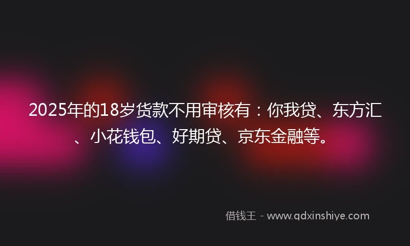 2025年的18岁货款不用审核有:你我贷、东方汇、小花钱包、好期贷、京东金融等。
