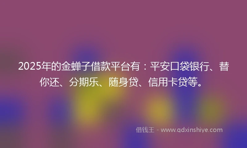 2025年的金蝉子借款平台有：平安口袋银行、替你还、分期乐、随身贷、信用卡贷等。