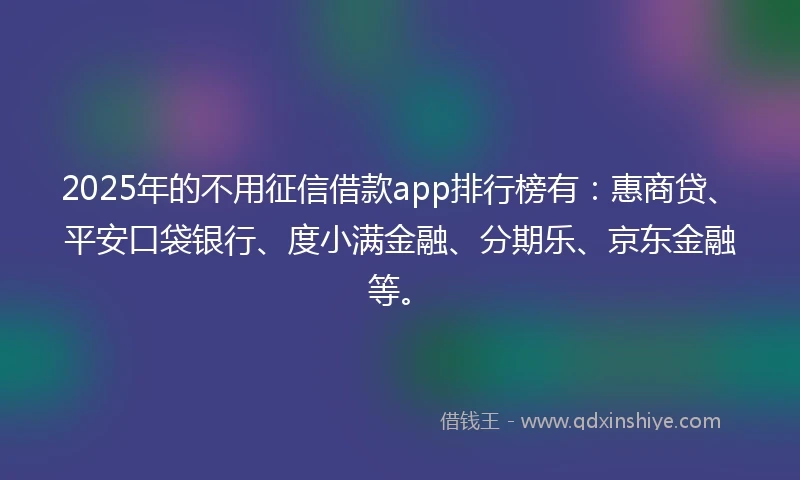 2025年的不用征信借款app排行榜有：惠商贷、平安口袋银行、度小满金融、分期乐、京东金融等。
