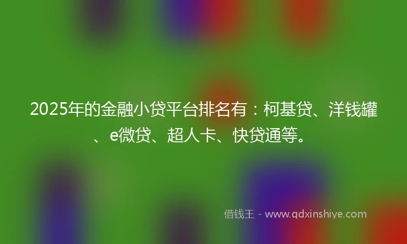2025年的金融小贷平台排名有：柯基贷、洋钱罐、e微贷、超人卡、快贷通等。
