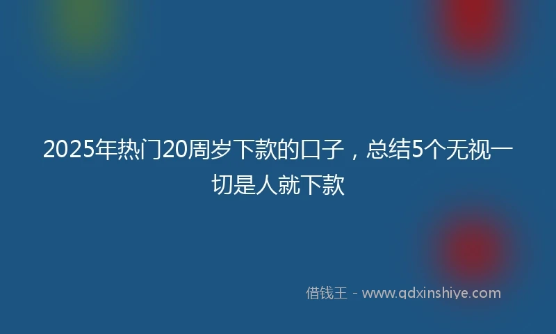 2025年热门20周岁下款的口子,总结5个无视一切是人就下款