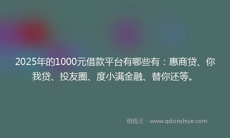 2025年的1000元借款平台有哪些有：惠商贷、你我贷、投友圈、度小满金融、替你还等。
