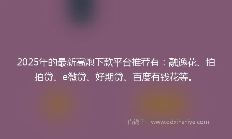 2025年的最新高炮下款平台推荐有：融逸花、拍拍贷、e微贷、好期贷、百度有钱花等。