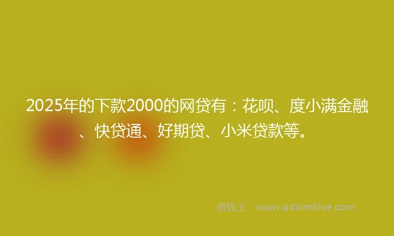 2025年的下款2000的网贷有：花呗、度小满金融、快贷通、好期贷、小米贷款等。