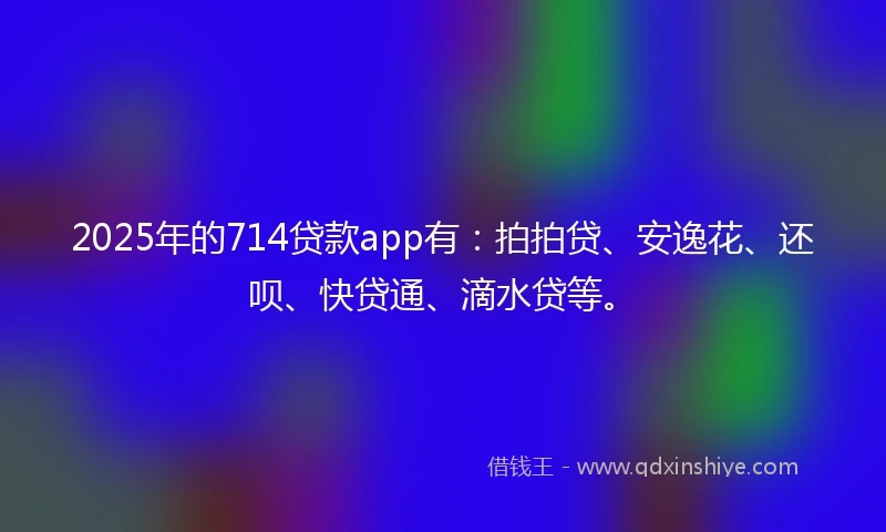 2025年的714贷款app有：拍拍贷、安逸花、还呗、快贷通、滴水贷等。