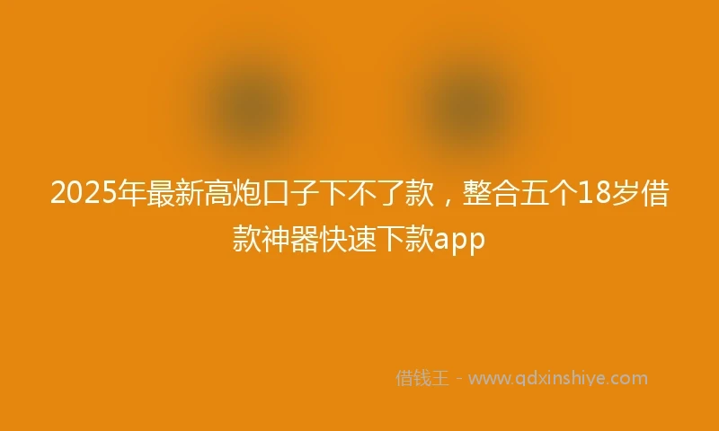 2025年最新高炮口子下不了款，整合五个18岁借款神器快速下款app