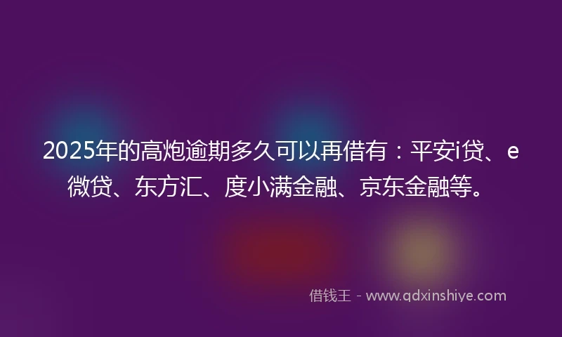 2025年的高炮逾期多久可以再借有：平安i贷、e微贷、东方汇、度小满金融、京东金融等。