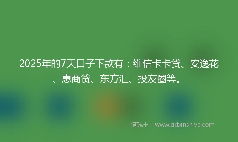 2025年的7天口子下款有：维信卡卡贷、安逸花、惠商贷、东方汇、投友圈等。