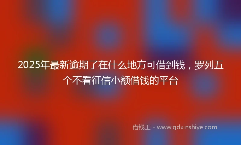 2025年最新逾期了在什么地方可借到钱，罗列五个不看征信小额借钱的平台