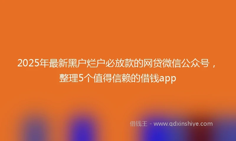2025年最新黑户烂户必放款的网贷微信公众号，整理5个值得信赖的借钱app