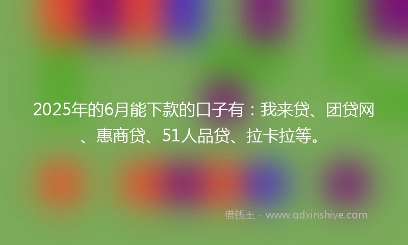2025年的6月能下款的口子有：我来贷、团贷网、惠商贷、51人品贷、拉卡拉等。