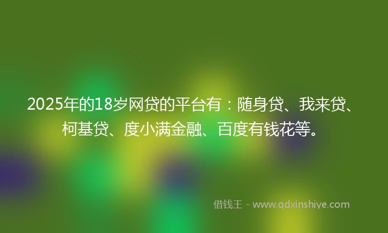 2025年的18岁网贷的平台有:随身贷、我来贷、柯基贷、度小满金融、百度有钱花等。