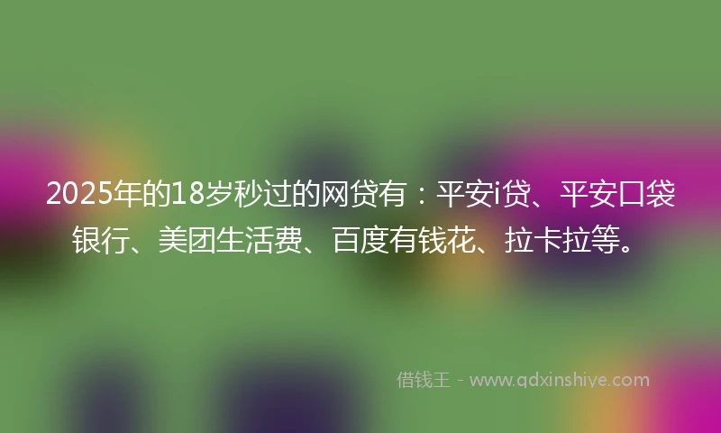 2025年的18岁秒过的网贷有：平安i贷、平安口袋银行、美团生活费、百度有钱花、拉卡拉等。
