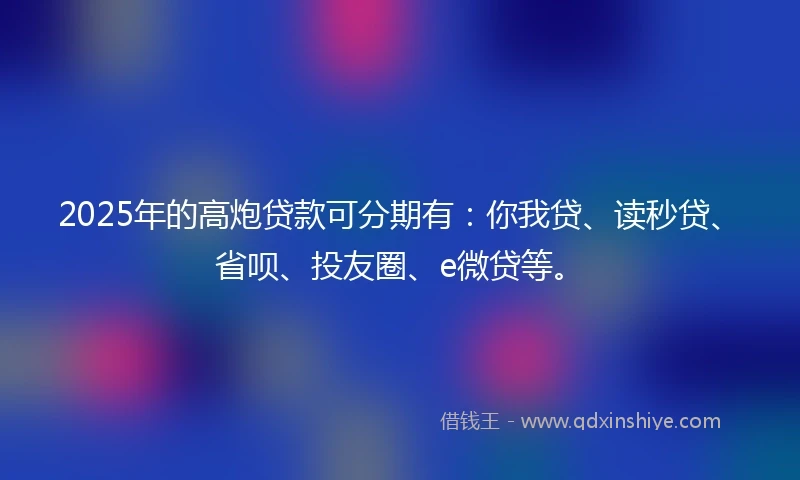 2025年的高炮贷款可分期有：你我贷、读秒贷、省呗、投友圈、e微贷等。