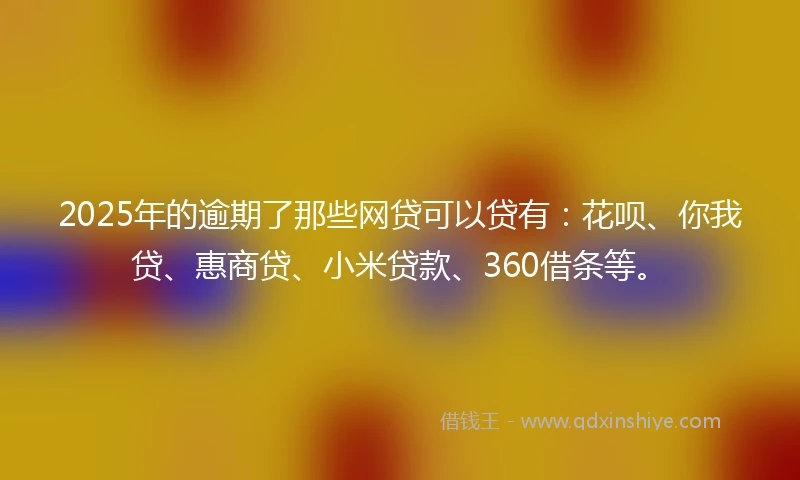 2025年的逾期了那些网贷可以贷有：花呗、你我贷、惠商贷、小米贷款、360借条等。