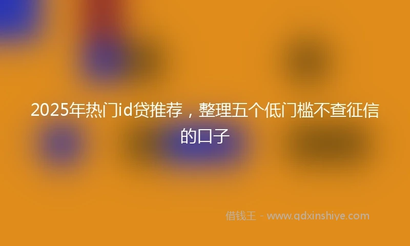 2025年热门id贷推荐，整理五个低门槛不查征信的口子