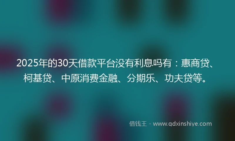2025年的30天借款平台没有利息吗有：惠商贷、柯基贷、中原消费金融、分期乐、功夫贷等。