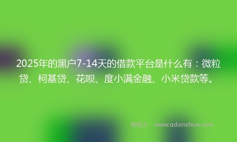 2025年的黑户7-14天的借款平台是什么有：微粒贷、柯基贷、花呗、度小满金融、小米贷款等。