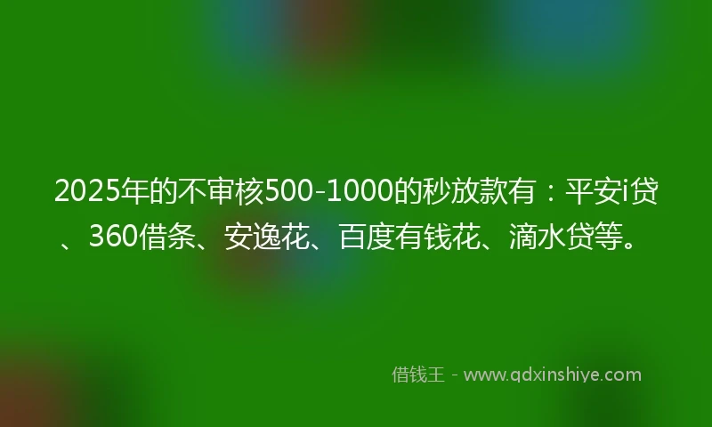 2025年的不审核500-1000的秒放款有：平安i贷、360借条、安逸花、百度有钱花、滴水贷等。