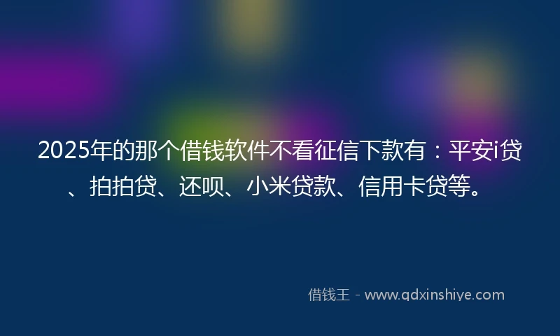 2025年的那个借钱软件不看征信下款有：平安i贷、拍拍贷、还呗、小米贷款、信用卡贷等。