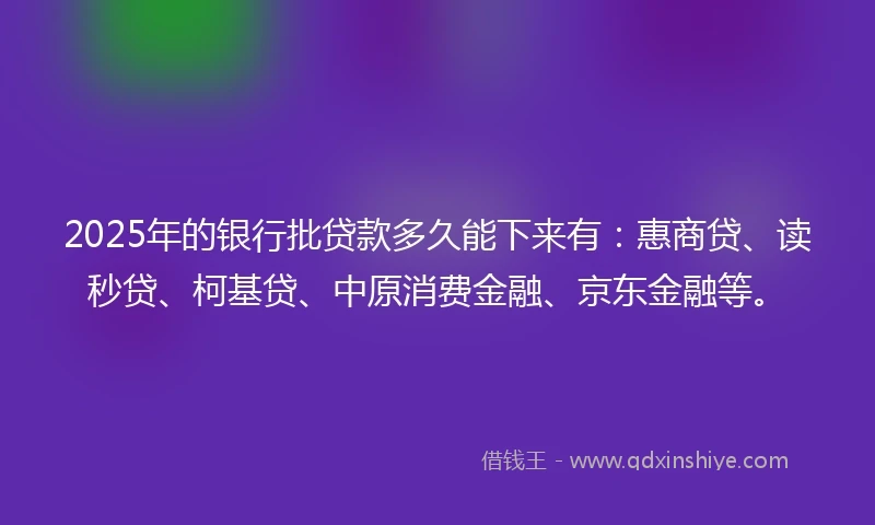 2025年的银行批贷款多久能下来有：惠商贷、读秒贷、柯基贷、中原消费金融、京东金融等。