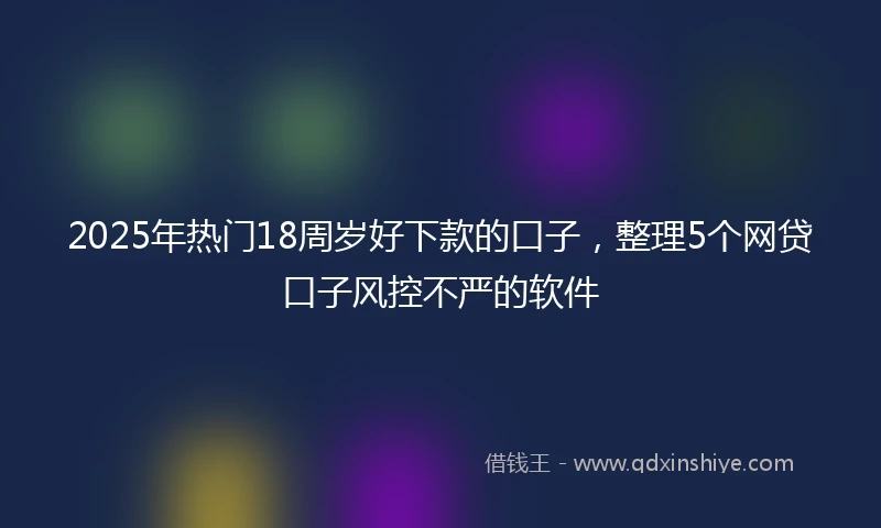 2025年热门18周岁好下款的口子，整理5个网贷口子风控不严的软件