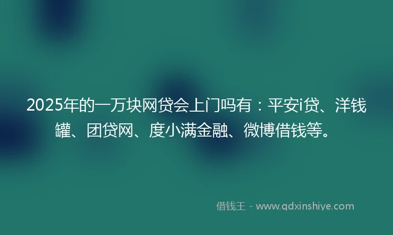 2025年的一万块网贷会上门吗有:平安i贷、洋钱罐、团贷网、度小满金融、微博借钱等。