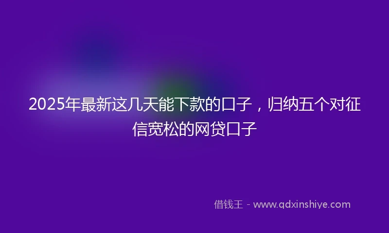 2025年最新这几天能下款的口子,归纳五个对征信宽松的网贷口子