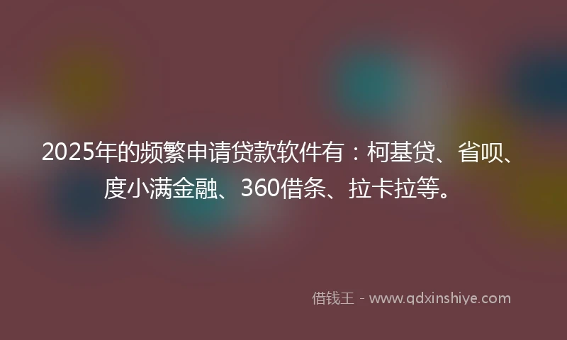 2025年的频繁申请贷款软件有：柯基贷、省呗、度小满金融、360借条、拉卡拉等。