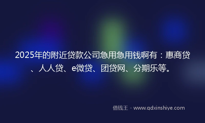 2025年的附近贷款公司急用急用钱啊有：惠商贷、人人贷、e微贷、团贷网、分期乐等。