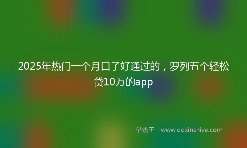 2025年热门一个月口子好通过的，罗列五个轻松贷10万的app