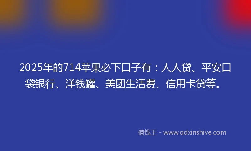 2025年的714苹果必下口子有:人人贷、平安口袋银行、洋钱罐、美团生活费、信用卡贷等。